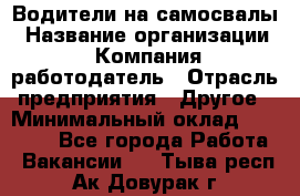 Водители на самосвалы › Название организации ­ Компания-работодатель › Отрасль предприятия ­ Другое › Минимальный оклад ­ 45 000 - Все города Работа » Вакансии   . Тыва респ.,Ак-Довурак г.